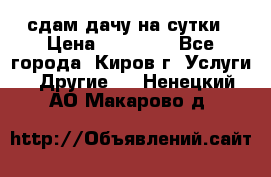 сдам дачу на сутки › Цена ­ 10 000 - Все города, Киров г. Услуги » Другие   . Ненецкий АО,Макарово д.